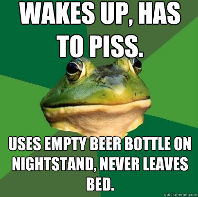 Wakes up, has to piss. Uses empty beer bottle on nightstand, never leaves bed.  Foul Bachelor Frog