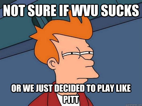 Not sure if WVU sucks Or we just decided to play like Pitt - Not sure if WVU sucks Or we just decided to play like Pitt  Futurama Fry