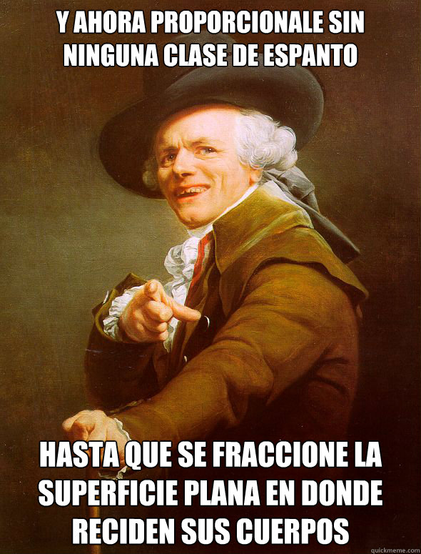 y ahora proporcionale sin ninguna clase de espanto hasta que se fraccione la superficie plana en donde reciden sus cuerpos  Joseph Ducreux