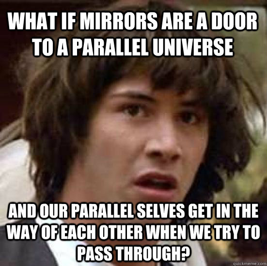 what if mirrors are a door to a parallel universe and our parallel selves get in the way of each other when we try to pass through?  conspiracy keanu