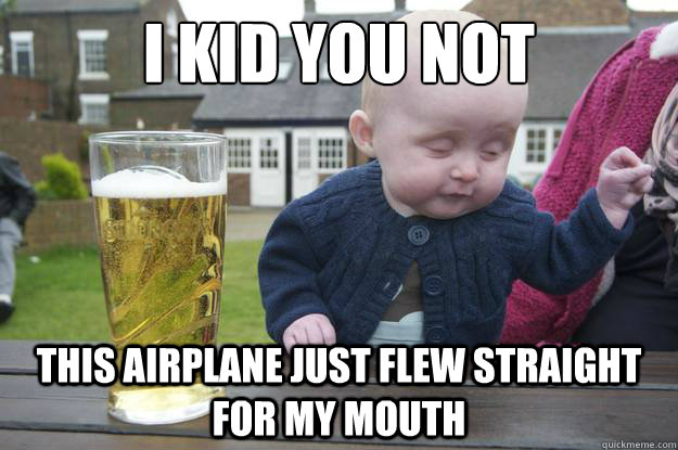 i kid you not this airplane just flew straight for my mouth   drunk baby