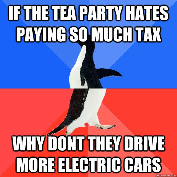 If the tea party hates paying so much tax why dont they drive more electric cars - If the tea party hates paying so much tax why dont they drive more electric cars  Socially Awkward Awesome Penguin