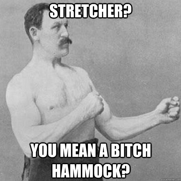 Stretcher? YOU MEAN A BITCH HAMMOCK?  overly manly man