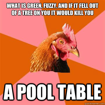 What is green, fuzzy, and if it fell out of a tree on you it would kill you A pool table  Anti-Joke Chicken