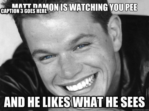 Matt Damon is watching you pee And he likes what he sees Caption 3 goes here - Matt Damon is watching you pee And he likes what he sees Caption 3 goes here  Creepy Matt Damon