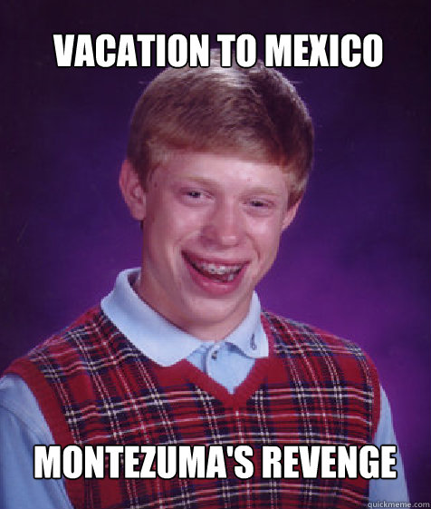 Vacation to Mexico Montezuma's Revenge  Bad Luck Brian