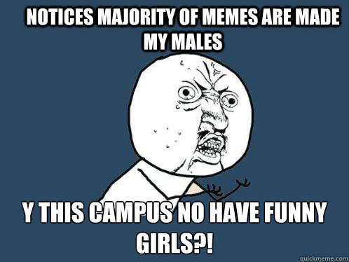 Notices majority of memes are made my males y this campus no have funny girls?!   Y U No