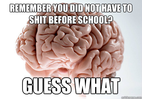 Remember you did not have to shit before school? Guess what  Scumbag Brain