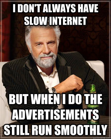 I don't always have slow internet But when I do the Advertisements still run smoothly  The Most Interesting Man In The World