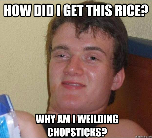 How did i get this rice? why am i weilding chopsticks? - How did i get this rice? why am i weilding chopsticks?  The High Guy