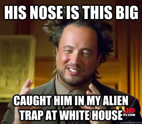 His nose is this big caught him in my alien trap at white house  Giorgio A Tsoukalos