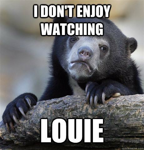 I don't enjoy watching Louie   Confession Bear