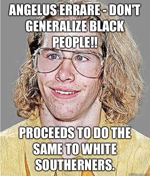 Angelus Errare - Don't generalize Black people!! Proceeds to do the same to white southerners. - Angelus Errare - Don't generalize Black people!! Proceeds to do the same to white southerners.  NeoGAF Asshole