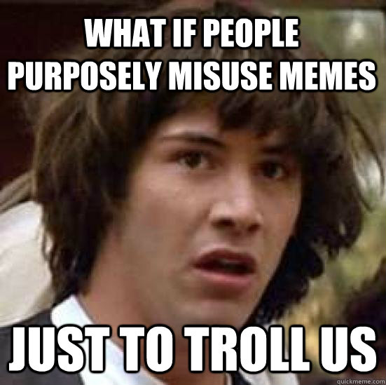 what if people purposely misuse memes just to troll us  conspiracy keanu