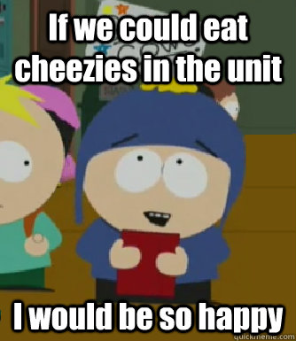 If we could eat cheezies in the unit I would be so happy - If we could eat cheezies in the unit I would be so happy  Craig - I would be so happy