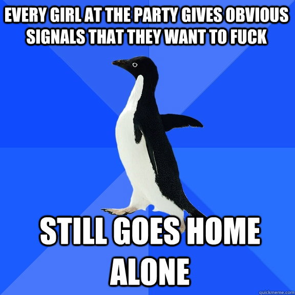 Every girl at the party gives obvious signals that they want to fuck Still goes home alone  Socially Awkward Penguin