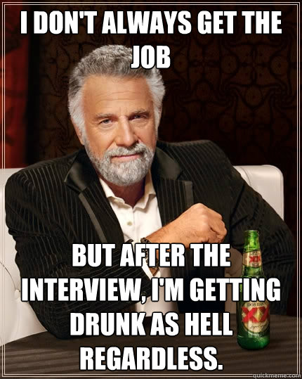 I don't always get the job but after the interview, I'm getting drunk as hell regardless.  The Most Interesting Man In The World