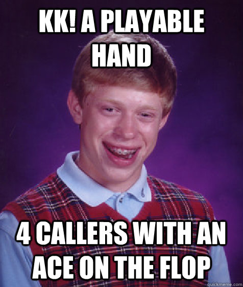 KK! A playable hand 4 callers with an Ace on the flop  Bad Luck Brian