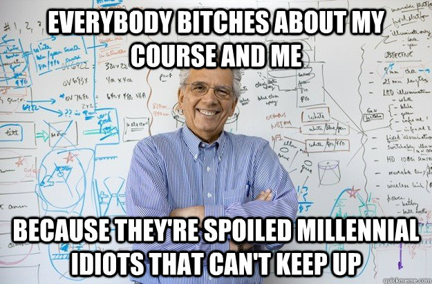 Everybody Bitches about my course and me Because they're spoiled millennial idiots that can't keep up  Engineering Professor