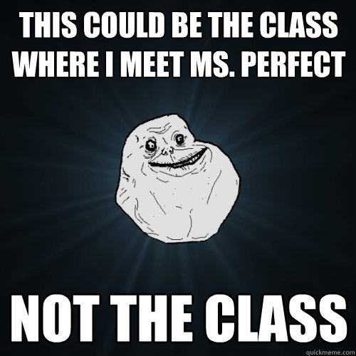 This could be the class where I meet Ms. perfect Not the class  Forever Alone