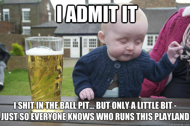 i admit it i shit in the ball pit... but only a little bit - 
just so everyone knows who runs this playland  drunk baby