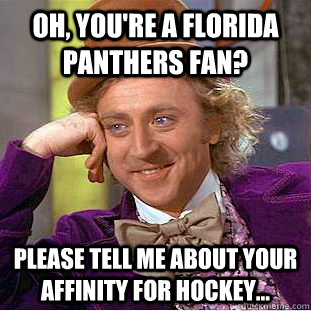 Oh, you're a florida panthers fan? Please tell me about your affinity for hockey...  Condescending Wonka