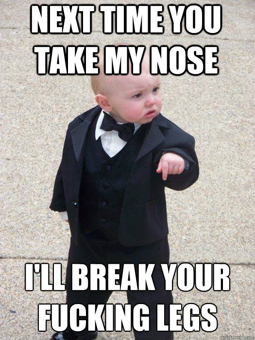 Next time you take my nose I'll break your fucking legs   Baby Godfather