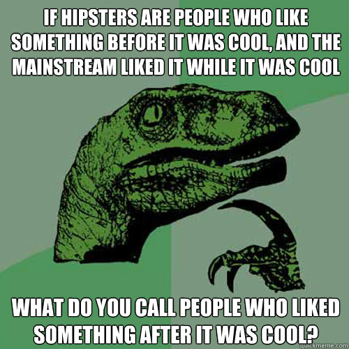 If hipsters are people who like something before it was cool, and the mainstream liked it while it was cool What do you call people who liked something after it was cool?  Philosoraptor