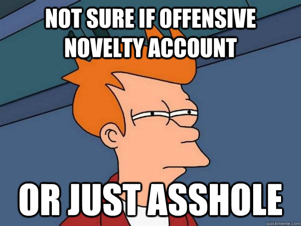 Not sure if offensive novelty account Or just asshole  Futurama Fry