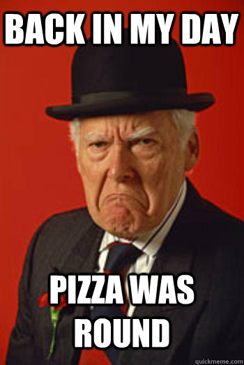 BACK IN MY DAY PIZZA WAS ROUND - BACK IN MY DAY PIZZA WAS ROUND  Pissed old guy