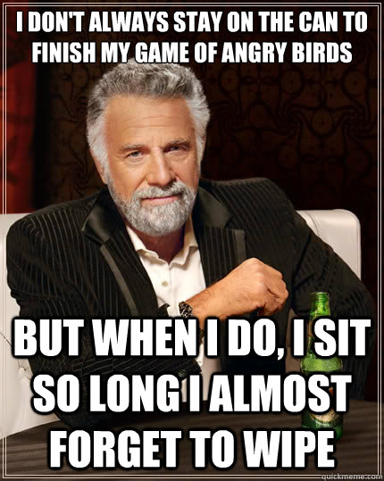 I DON'T ALWAYS STAY ON THE CAN TO FINISH MY GAME OF ANGRY BIRDS
 BUT WHEN I DO, I SIT SO LONG I ALMOST FORGET TO WIPE  The Most Interesting Man In The World