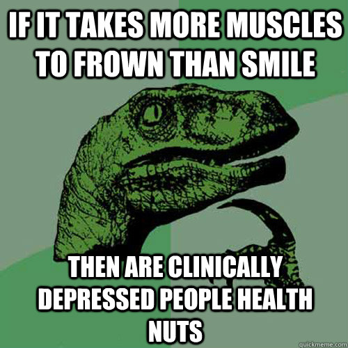 if it takes more muscles to frown than smile then are clinically depressed people health nuts  Philosoraptor