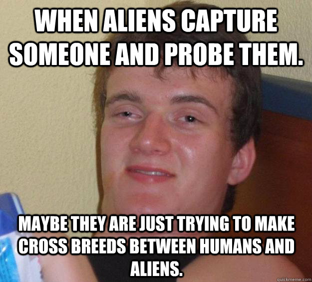 When aliens capture someone and probe them. Maybe they are just trying to make cross breeds between humans and aliens.  10 Guy