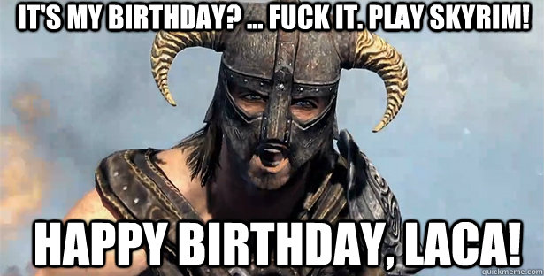 It's my Birthday? ... fuck it. Play Skyrim! Happy Birthday, Laca!  skyrim