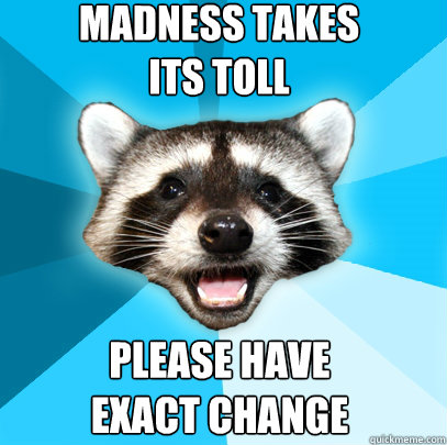 Madness takes 
its toll please have 
exact change - Madness takes 
its toll please have 
exact change  Lame Pun Coon