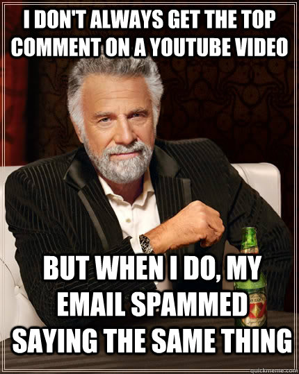 I don't always get the top comment on a youtube video but when i do, my email spammed saying the same thing - I don't always get the top comment on a youtube video but when i do, my email spammed saying the same thing  The Most Interesting Man In The World