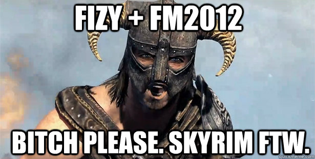 fizy + fm2012 bitch please. skyrim ftw.  skyrim