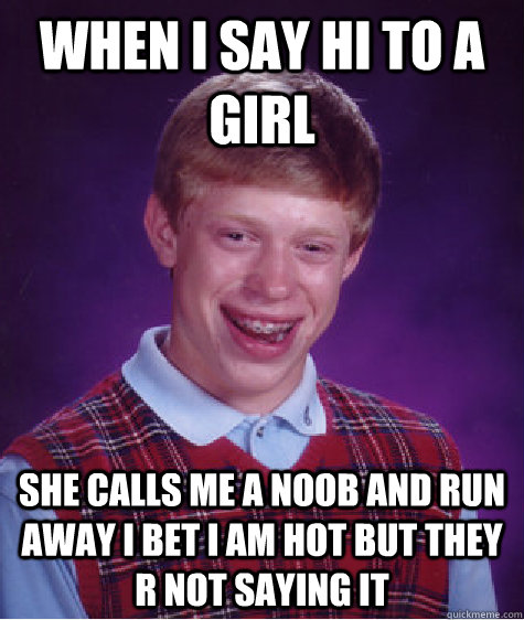 when i say hi to a girl  she calls me a noob and run away i bet i am hot but they r not saying it   Bad Luck Brian