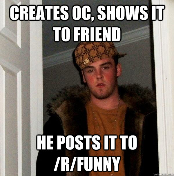 creates oc, shows it to friend He posts it to /r/funny  Scumbag Steve