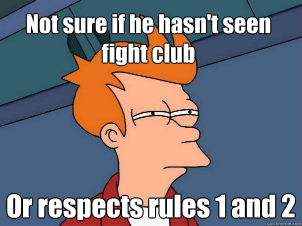 Not sure if he hasn't seen fight club Or respects rules 1 and 2  Futurama Fry