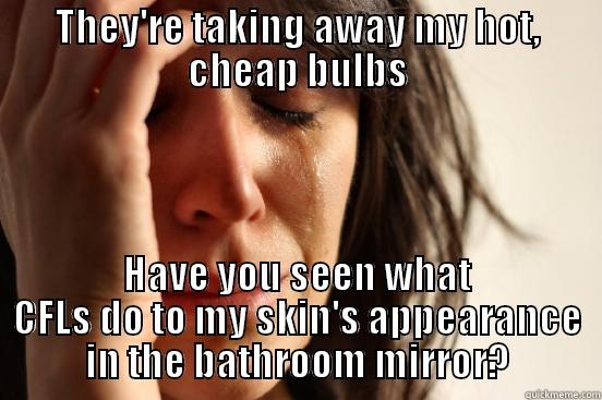 bulb worries - THEY'RE TAKING AWAY MY HOT, CHEAP BULBS HAVE YOU SEEN WHAT CFLS DO TO MY SKIN'S APPEARANCE IN THE BATHROOM MIRROR? First World Problems