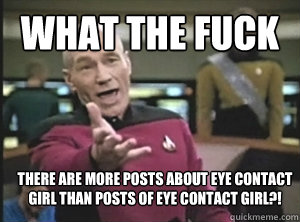 What the fuck There are more posts about eye contact girl than posts of eye contact girl?!  Annoyed Picard