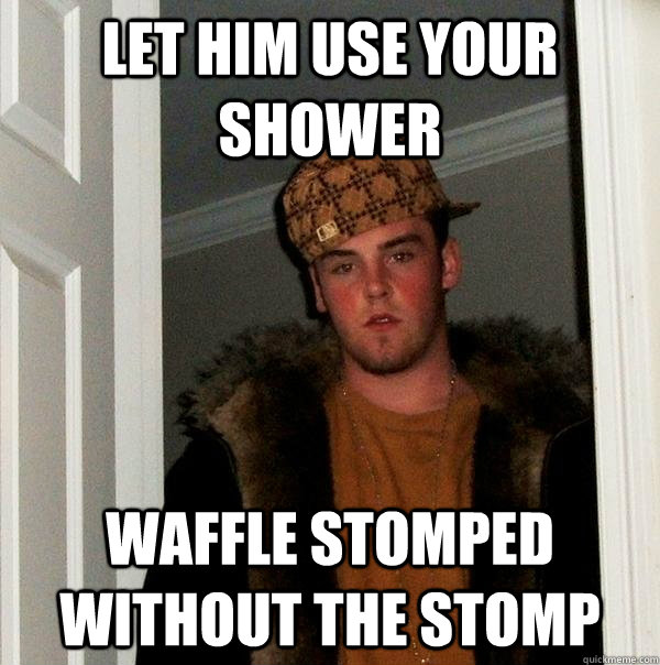 let him use your shower waffle stomped without the stomp - let him use your shower waffle stomped without the stomp  Scumbag Steve