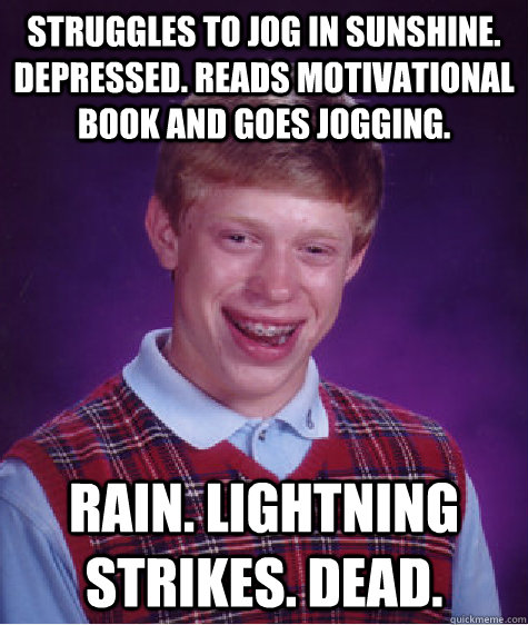 struggles to jog in sunshine. depressed. reads motivational book and goes jogging. Rain. Lightning Strikes. Dead.  Bad Luck Brian