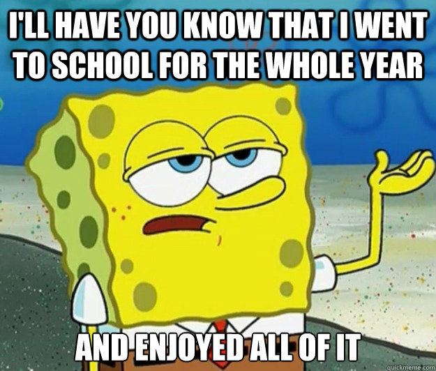 I'll have you know that I went to school for the whole year And enjoyed all of it  Tough Spongebob