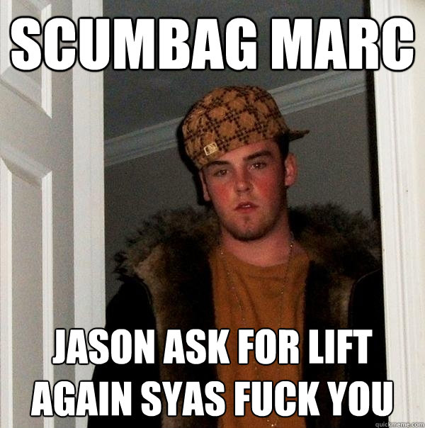 scumbag marc  jason ask for lift again syas fuck you   Scumbag Steve