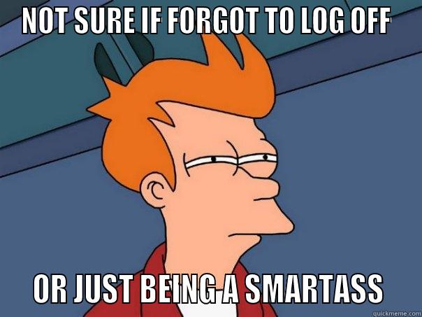 NOT SURE IF FORGOT TO LOG OFF    OR JUST BEING A SMARTASS   Futurama Fry