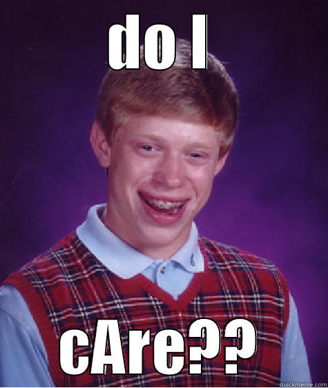 do i care - DO I CARE?? Bad Luck Brian