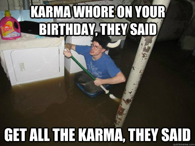 Karma whore on your birthday, they said Get all the karma, they said - Karma whore on your birthday, they said Get all the karma, they said  Do the laundry they said