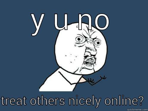 Y U NO  TREAT OTHERS NICELY ONLINE? Y U No